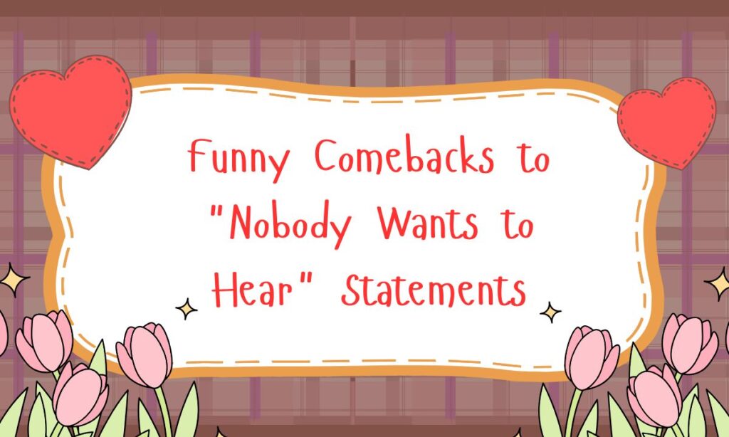 Funny Comebacks to Nobody Wants to Hear Statements